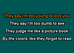 They say I'm too young to love you
They say I'm too dumb to see
Theyjudge me like a picture book
By the colors, like they forgot to read