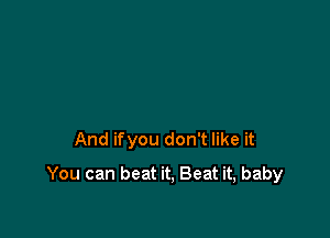 And ifyou don't like it

You can beat it, Beat it, baby