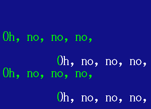 Oh, no, no, no,

Oh, no, no, no,
Oh, no, no, no,

Oh, no, no, no,