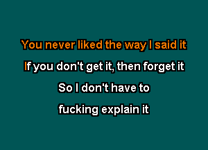 You never liked the way I said it

If you don't get it, then forget it

So I don't have to

fucking explain it