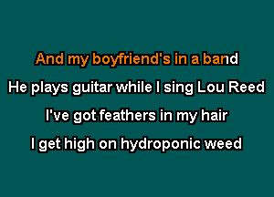 And my boyfriend's in a band
He plays guitar while I sing Lou Reed
I've got feathers in my hair

I get high on hydroponic weed