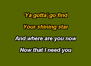 'Ya gotta' go find
Your shining stat

And where are you now

Now that I need you
