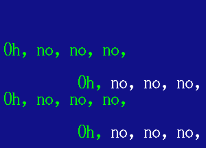 Oh, no, no, no,

Oh, no, no, no,
Oh, no, no, no,

Oh, no, no, no,