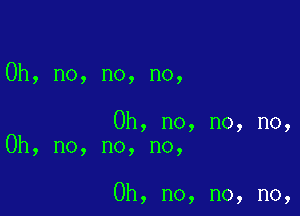 Oh, no, no, no,

Oh, no, no, no,
Oh, no, no, no,

Oh, no, no, no,