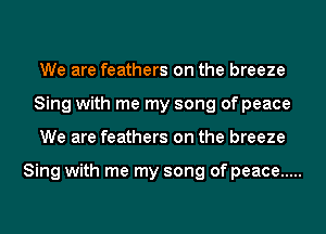 We are feathers on the breeze
Sing with me my song of peace
We are feathers on the breeze

Sing with me my song of peace .....