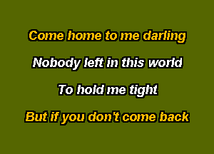 Come home to me darling

Nobody left in this worid

To hold me tight

But if you don't come back