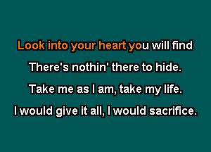 Look into your heart you will find
There's nothin' there to hide.
Take me as I am, take my life.

lwould give it all, I would sacrifice.