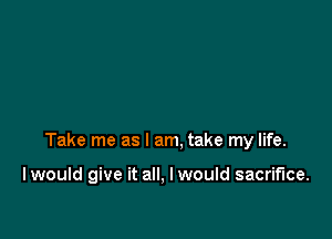 Take me as I am, take my life.

I would give it all, I would sacrifice.