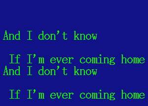 And I don t know

If I m ever coming home
And I don t know

If I m ever coming home