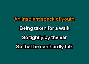 An insolent speck ofyouth

Being taken for a walk

80 tightly by the ear
So that he can hardly talk