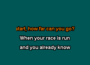 start, how far can you go?

When your race is run

and you already know
