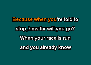 Because when you're told to
stop, how far will you go?

When your race is run

and you already know