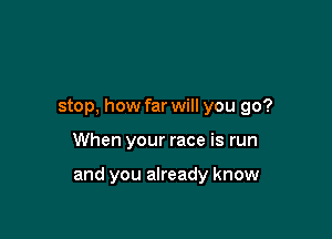 stop, how far will you go?

When your race is run

and you already know