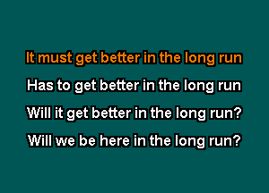 It must get better in the long run
Has to get better in the long run
Will it get better in the long run?

Will we be here in the long run?