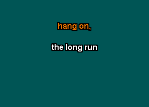 hang on,

the long run