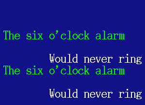 The six o clock alarm

Would never ring
The six o clock alarm

would never ring