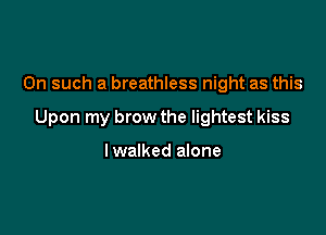 On such a breathless night as this

Upon my brow the lightest kiss

lwalked alone