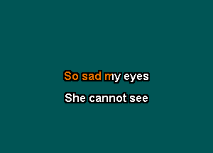 So sad my eyes

She cannot see