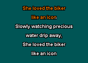 She loved the biker

like an icon

Slowly watching precious

water drip away,
She loved the biker

like an icon
