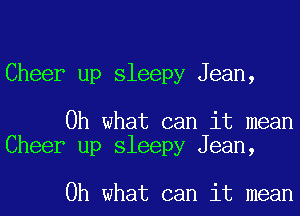 Cheer up sleepy Jean,

Oh what can it mean
Cheer up sleepy Jean,

Oh what can it mean