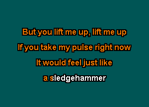 But you lift me up, lift me up

Ifyou take my pulse right now

It would feel just like

a sledgehammer