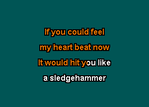 lfyou could feel

my heart beat now

It would hit you like

a Sledgehammer