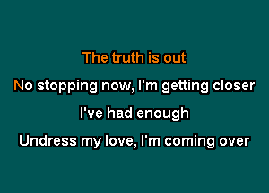 The truth is out
No stopping now, I'm getting closer

I've had enough

Undress my love, I'm coming over