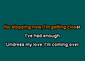 No stopping now, I'm getting closer

I've had enough

Undress my love, I'm coming over