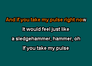 And ifyou take my pulse right now

It would feeljust like

a Sledgehammer, hammer, oh

If you take my pulse