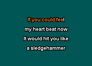 lfyou could feel

my heart beat now

It would hit you like

a Sledgehammer