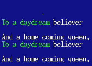 r

To a daydream believer

And a home coming queen.
To a daydream believer

And a home coming queen.