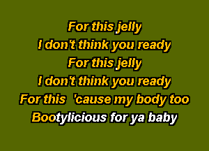 For this jelly
Idon't think you ready
For this jelly

Idon't think you ready
For this 'cause my body too
Bootyh'cious for ya baby