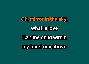 0h, mirror in the sky,

what is love
Can the child within

my heart rise above