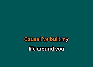 Cause I've built my

life around you
