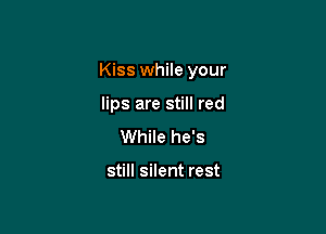 Kiss while your

lips are still red
While he's

still silent rest