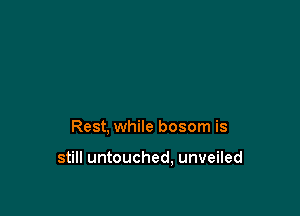 Rest, while bosom is

still untouched, unveiled
