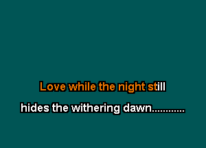Love while the night still

hides the withering dawn ............