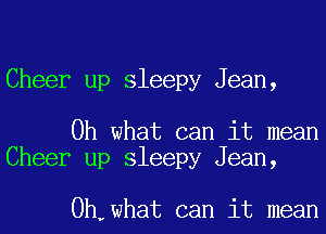 Cheer up sleepy Jean,

Oh what can it mean
Cheer up sleepy Jean,

0h,what can it mean