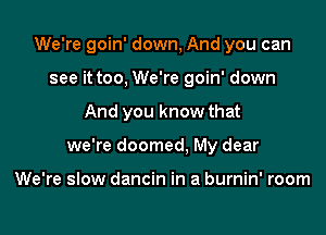 We're goin' down, And you can

see it too, We're goin' down
And you know that
we're doomed, My dear

We're slow dancin in a burnin' room