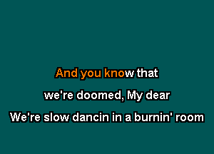 And you know that

we're doomed, My dear

We're slow dancin in a burnin' room