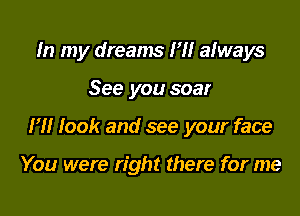 In my dreams 1' aMays

See you soar

I'll look and see your face

You were right there for me