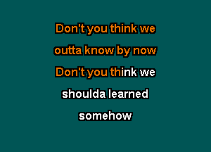 Don't you think we

outta know by now

Don't you think we
shoulda learned

somehow