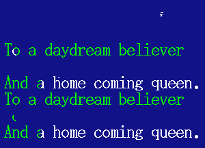 To a daydream believer

And a home coming queen.
To a daydream believer

(.
And a home coming queen.