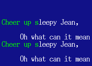 Cheer up sleepy Jean,

Oh what can it mean
Cheer up sleepy Jean,

Oh what can it mean