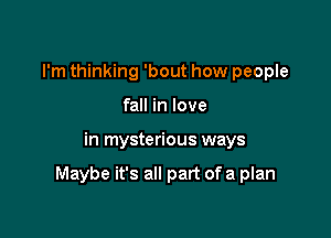 I'm thinking 'bout how people
fall in love

in mysterious ways

Maybe it's all part of a plan