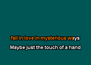fall in love in mysterious ways

Maybe just the touch of a hand
