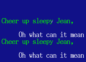 Cheer up sleepy Jean,

Oh what can it mean
Cheer up sleepy Jean,

Oh what can it mean