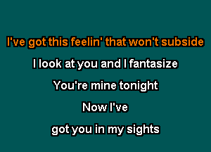 I've got this feelin' that won't subside
I look at you and Ifantasize
You're mine tonight

Now I've

got you in my sights