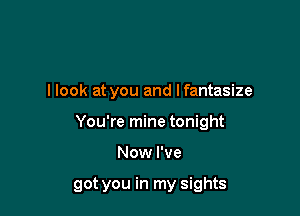 I look at you and Ifantasize
You're mine tonight

Now I've

got you in my sights