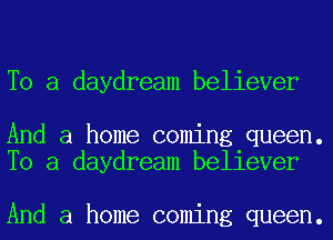 To a daydream believer

And a home coming queen.
To a daydream believer

And a home coming queen.